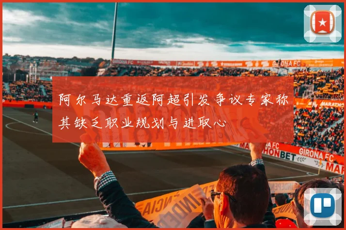 阿尔马达重返阿超引发争议专家称其缺乏职业规划与进取心