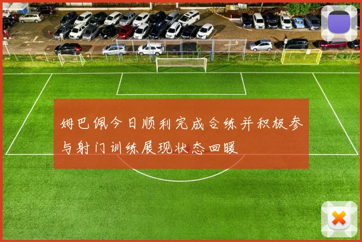 姆巴佩今日顺利完成合练并积极参与射门训练展现状态回暖