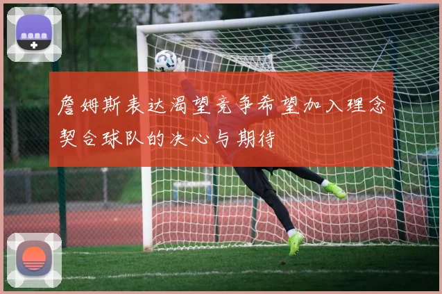 詹姆斯表达渴望竞争希望加入理念契合球队的决心与期待