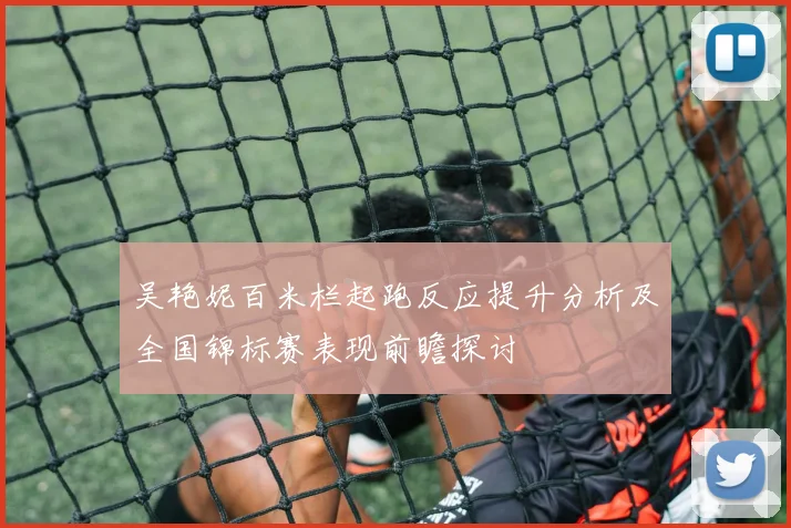 吴艳妮百米栏起跑反应提升分析及全国锦标赛表现前瞻探讨