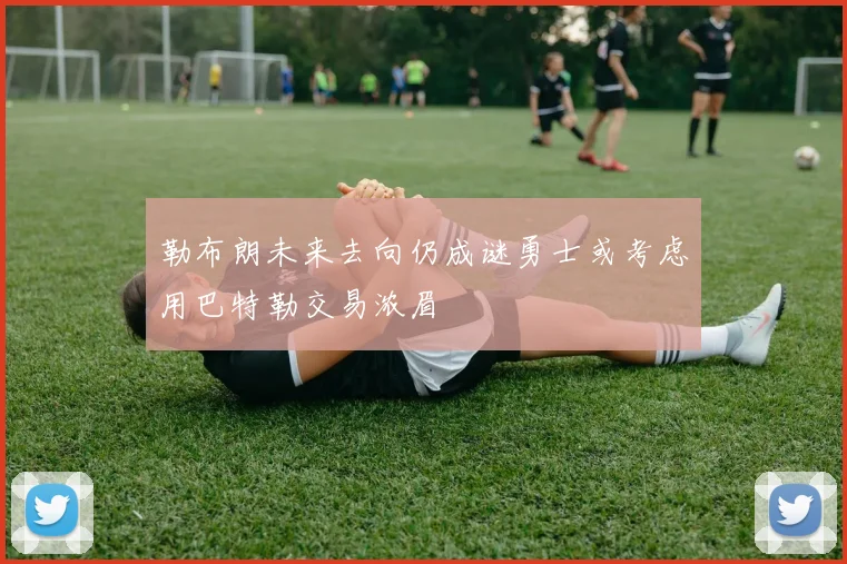勒布朗未来去向仍成谜勇士或考虑用巴特勒交易浓眉