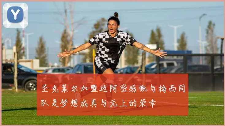 圣克莱尔加盟迈阿密感慨与梅西同队是梦想成真与无上的荣幸