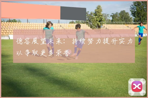 德容展望未来：持续努力提升实力以争取更多荣誉