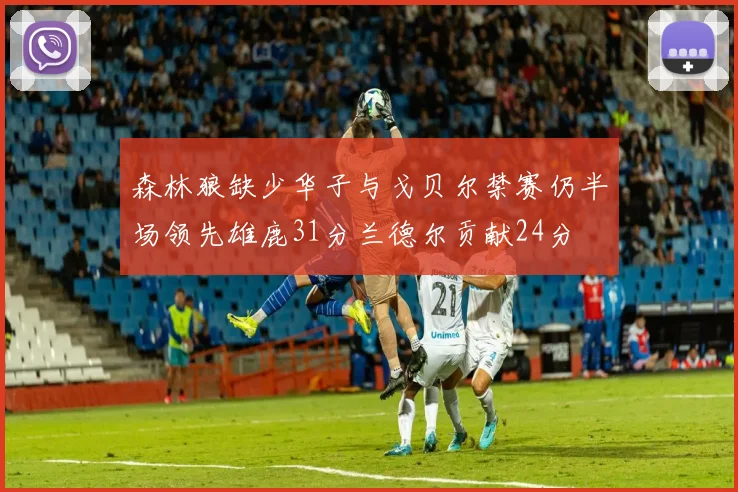 森林狼缺少华子与戈贝尔禁赛仍半场领先雄鹿31分兰德尔贡献24分