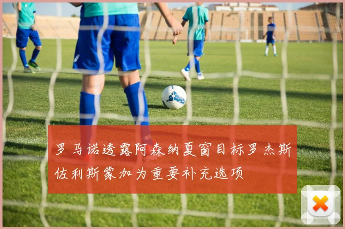 罗马诺透露阿森纳夏窗目标罗杰斯佐利斯蒙加为重要补充选项