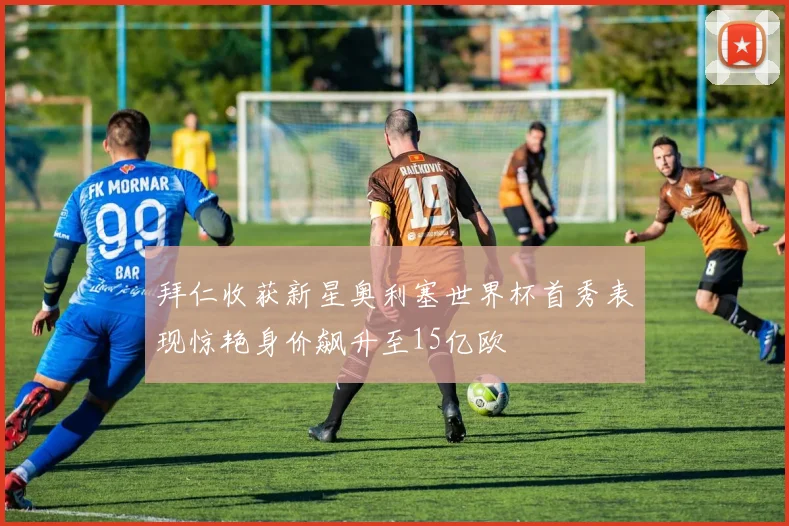 拜仁收获新星奥利塞世界杯首秀表现惊艳身价飙升至15亿欧