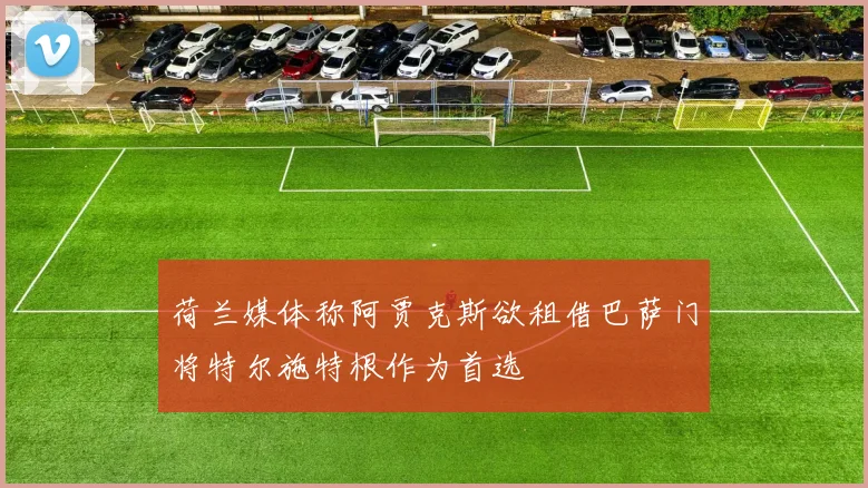 荷兰媒体称阿贾克斯欲租借巴萨门将特尔施特根作为首选