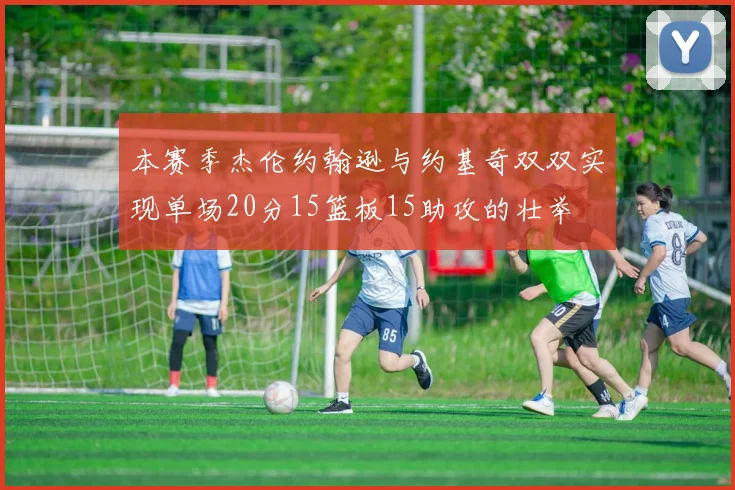 本赛季杰伦约翰逊与约基奇双双实现单场20分15篮板15助攻的壮举