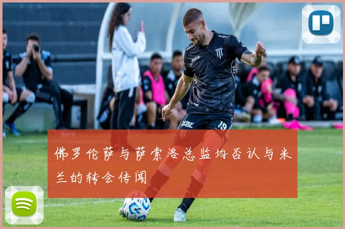 佛罗伦萨与萨索洛总监均否认与米兰的转会传闻