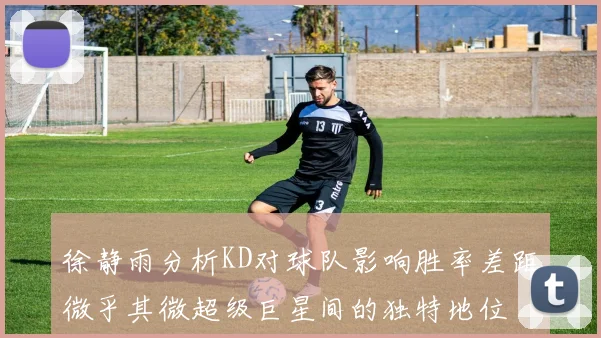 徐静雨分析KD对球队影响胜率差距微乎其微超级巨星间的独特地位
