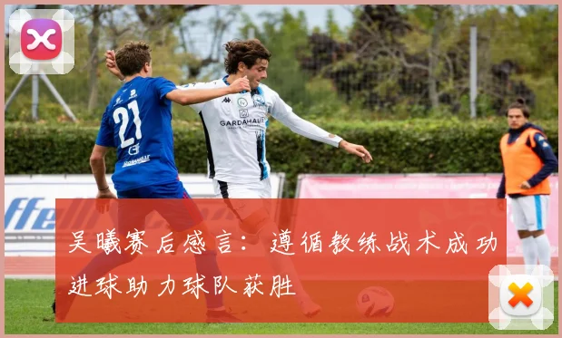 吴曦赛后感言：遵循教练战术成功进球助力球队获胜