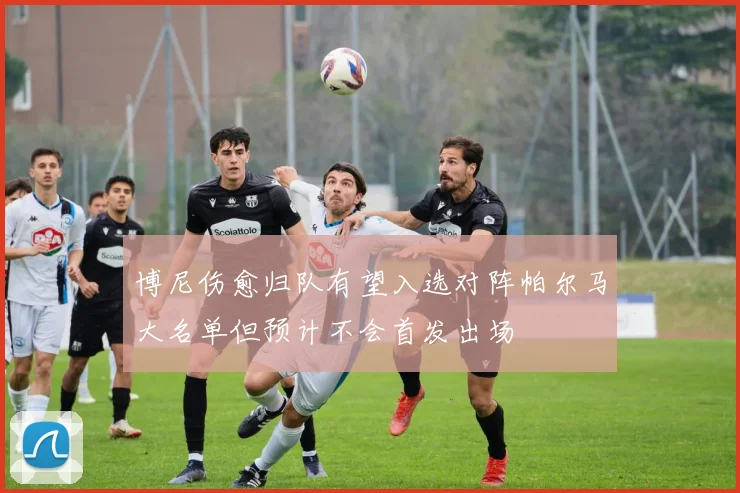 博尼伤愈归队有望入选对阵帕尔马大名单但预计不会首发出场