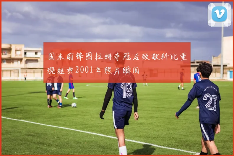 国米前锋图拉姆夺冠后致敬科比重现经典2001年照片瞬间
