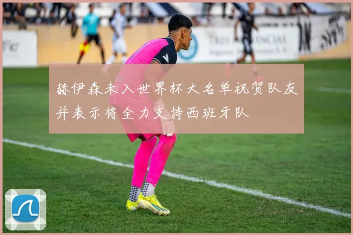 赫伊森未入世界杯大名单祝贺队友并表示将全力支持西班牙队