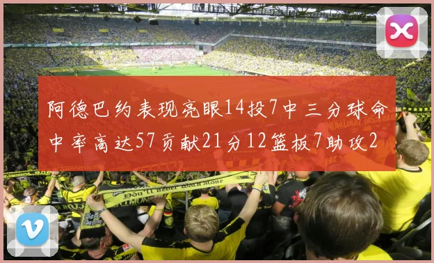 阿德巴约表现亮眼14投7中三分球命中率高达57贡献21分12篮板7助攻2抢断