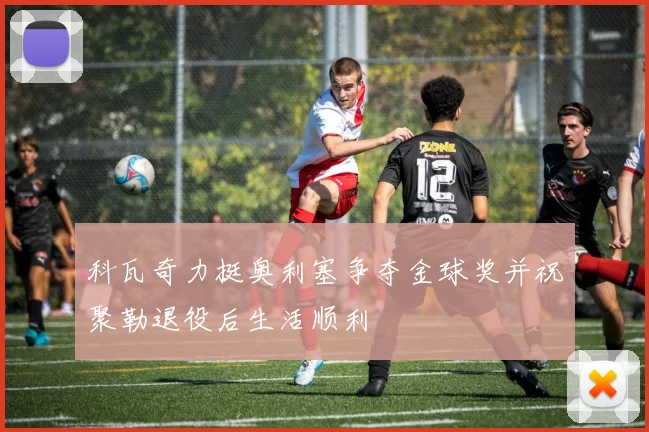 科瓦奇力挺奥利塞争夺金球奖并祝聚勒退役后生活顺利