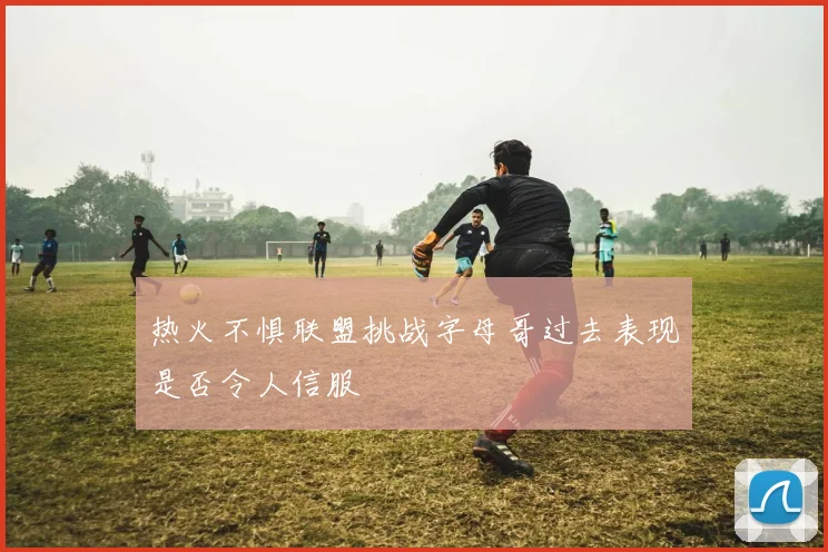 热火不惧联盟挑战字母哥过去表现是否令人信服