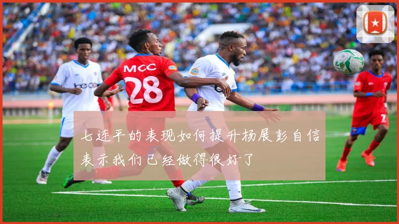 七连平的表现如何提升杨展彭自信表示我们已经做得很好了