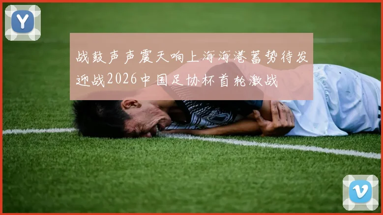 战鼓声声震天响上海海港蓄势待发迎战2026中国足协杯首轮激战