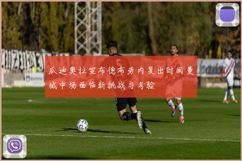 瓜迪奥拉宣布德布劳内复出时间曼城中场面临新挑战与考验