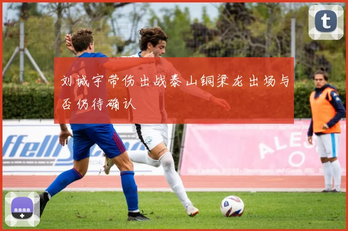 刘诚宇带伤出战泰山铜梁龙出场与否仍待确认