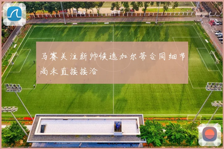 马赛关注新帅候选加尔蒂合同细节尚未直接接洽