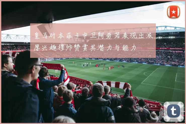 皇马对本菲卡中卫阿劳若表现出浓厚兴趣穆帅赞赏其潜力与能力
