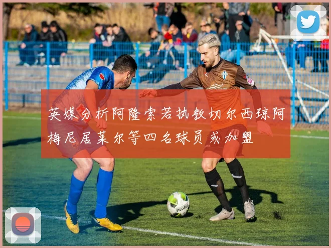 英媒分析阿隆索若执教切尔西琼阿梅尼居莱尔等四名球员或加盟