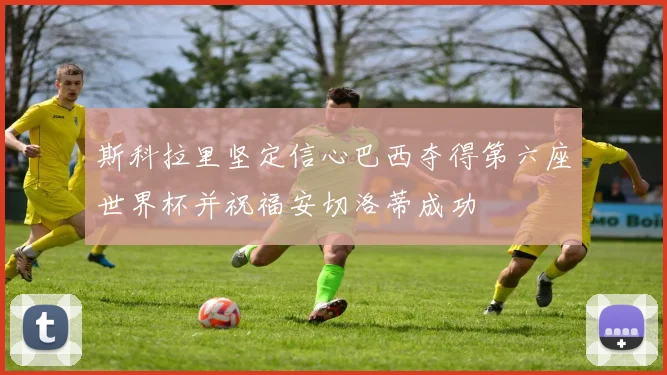 斯科拉里坚定信心巴西夺得第六座世界杯并祝福安切洛蒂成功