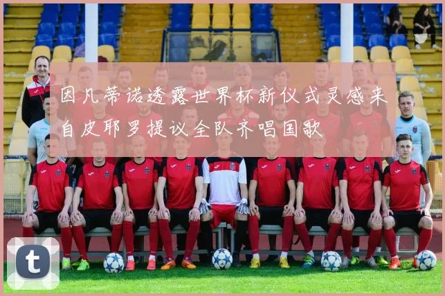 因凡蒂诺透露世界杯新仪式灵感来自皮耶罗提议全队齐唱国歌