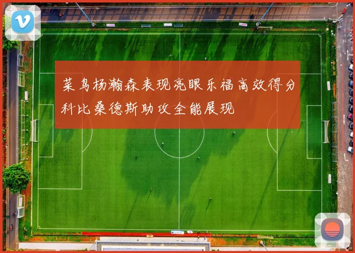 菜鸟杨瀚森表现亮眼乐福高效得分科比桑德斯助攻全能展现