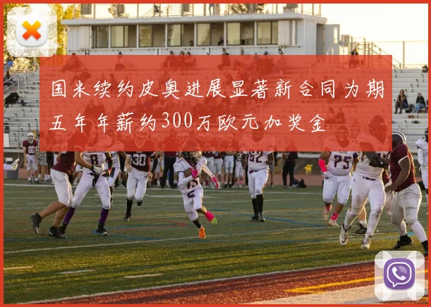 国米续约皮奥进展显著新合同为期五年年薪约300万欧元加奖金