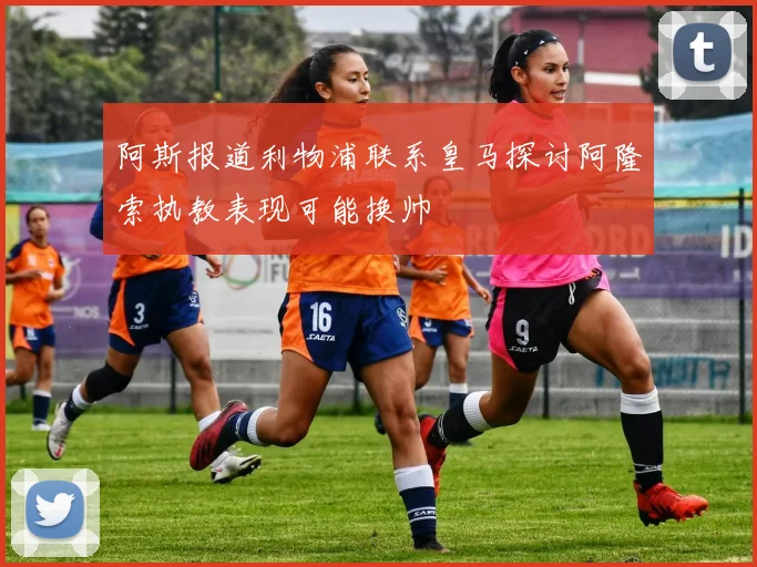 阿斯报道利物浦联系皇马探讨阿隆索执教表现可能换帅