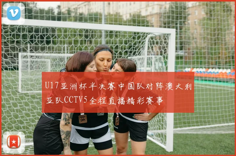 U17亚洲杯半决赛中国队对阵澳大利亚队CCTV5全程直播精彩赛事