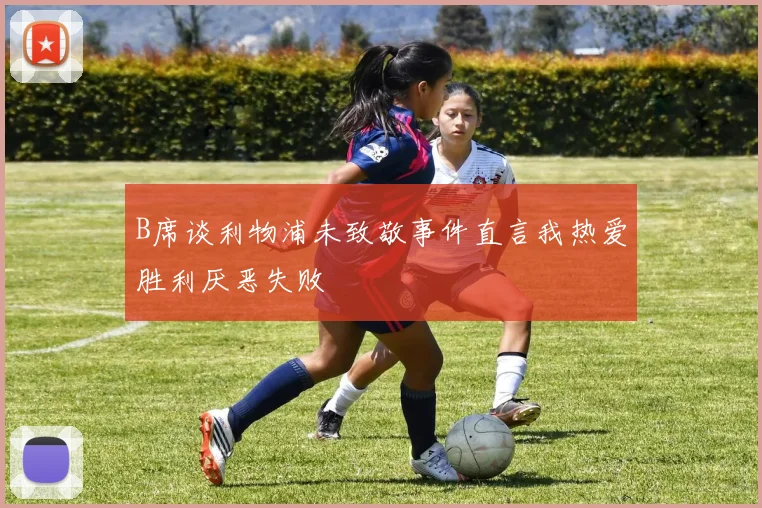 B席谈利物浦未致敬事件直言我热爱胜利厌恶失败