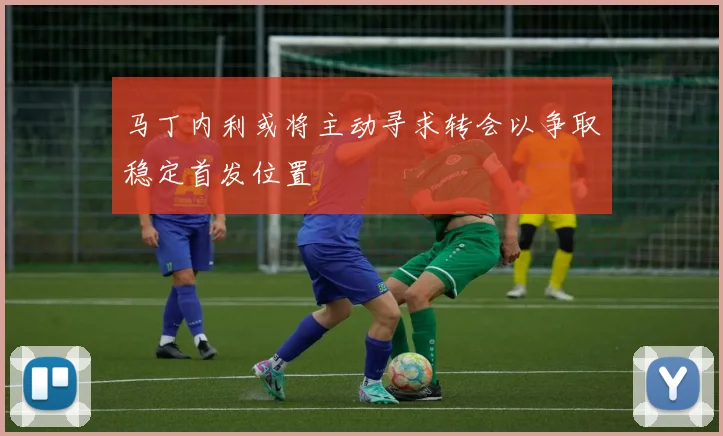 马丁内利或将主动寻求转会以争取稳定首发位置