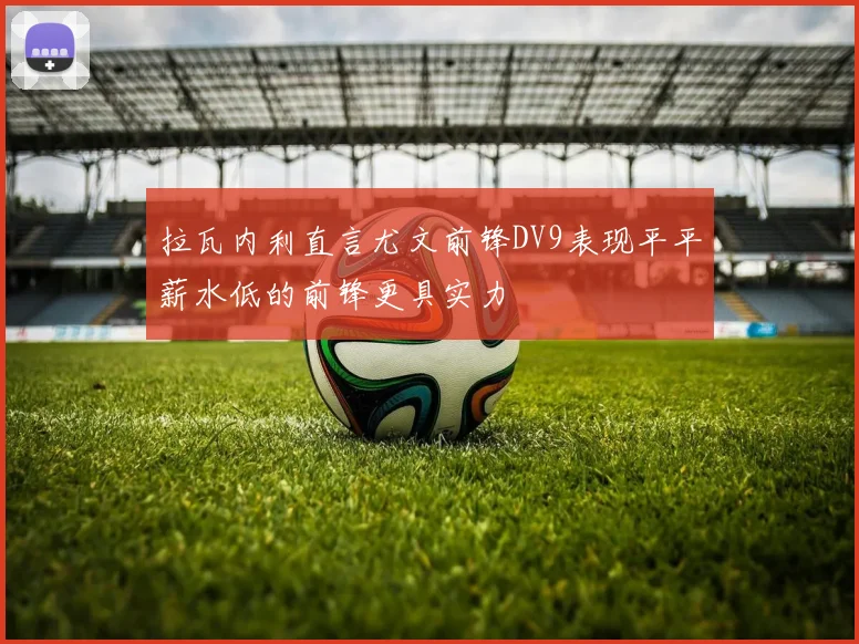 拉瓦内利直言尤文前锋DV9表现平平薪水低的前锋更具实力